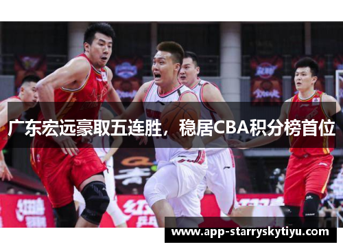 广东宏远豪取五连胜，稳居CBA积分榜首位